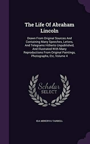 The Life Of Abraham Lincoln Drawn From Original Sources And Containing Many Speeches, Letters, And Telegrams Hitherto Unpublished, And Illustrated With Many Reproductions From Original Paintings, Photographs, Etc, Volume 4