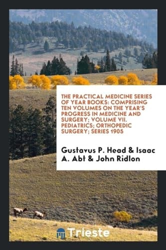 The Practical Medicine Series of Year Books Comprising Ten Volumes on the Year's Progress in Medicine and Surgery; Volume VII. Pediatrics; Orthopedic Surgery; Series 1905