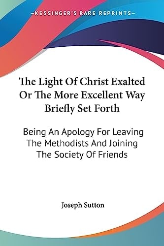 The Light Of Christ Exalted Or The More Excellent Way Briefly Set Forth: Being An Apology For Leaving The Methodists And Joining The Society Of Friends