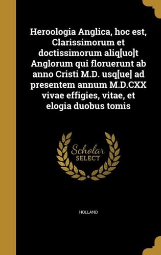 Hero Ologia Anglica, Hoc Est, Clarissimorum Et Doctissimorum Aliq[uo]t Anglorum Qui Floruerunt AB Anno Cristi M.D. Usq[ue] Ad Presentem Annum M.D.CXX Vivae Effigies, Vitae, Et Elogia Duobus Tomis
