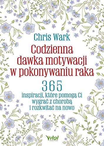 Codzienna dawka motywacji w pokonywaniu raka 365 inspiracji, które pomogą ci wygrać z chorobą i rozkwitać na nowo