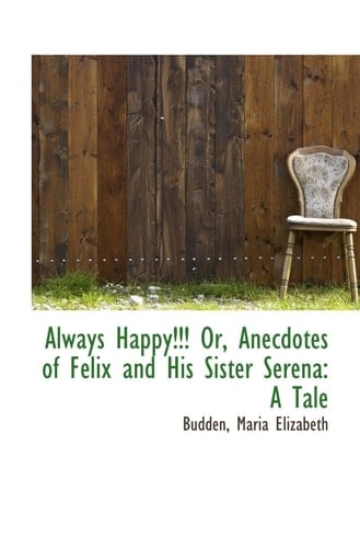 Always Happy!!! Or, Anecdotes of Felix and His Sister Serena: A Tale