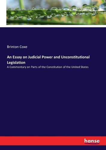 An Essay on Judicial Power and Unconstitutional Legislation A Commentary on Parts of the Constitution of the United States