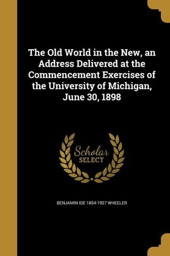 The Old World in the New, an Address Delivered at the Commencement Exercises of the University of Michigan, June 30, 1898