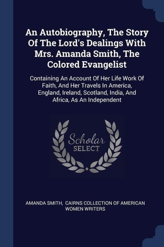 An Autobiography, The Story Of The Lord's Dealings With Mrs. Amanda Smith, The Colored Evangelist Containing An Account Of Her Life Work Of Faith, And Her Travels In America, England, Ireland, Scotland, India, And Africa, As An Independent
