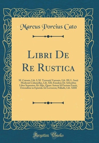 Libri de Re Rustica M. Catonis, Lib. I; M. Terrentii Varronis, Lib. III; L. Iunii Moderati Columellae, Lib. XII; Eiusdem de Arboribus Liber Separatus AB Alijs, Quare Autem Id Factum Fuerit, Ostenditur in Epistola Ad Lectorem; Palladii, Lib. XIIII