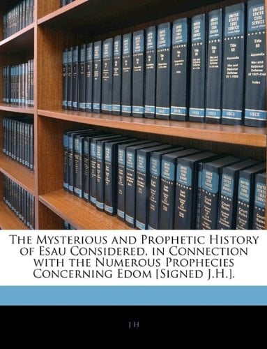The Mysterious and Prophetic History of Esau Considered, in Connection with the Numerous Prophecies Concerning Edom [Signed J.H.].