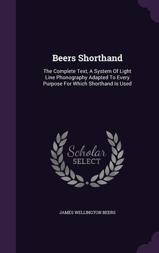 Beers Shorthand The Complete Text, A System Of Light Line Phonography Adapted To Every Purpose For Which Shorthand Is Used