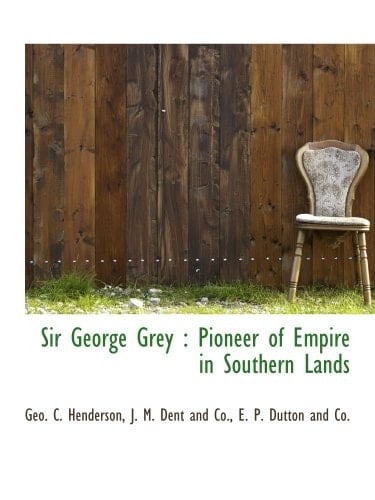 Sir George Grey : Pioneer of Empire in Southern Lands