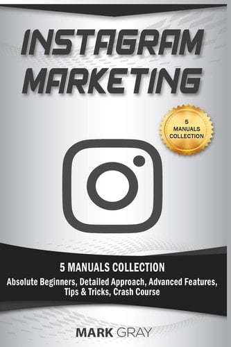 Instagram Marketing 5 Manuals Collection (Absolute Beginners, Detailed Approach, Advanced Features, Tips and Tricks, Crash Course)