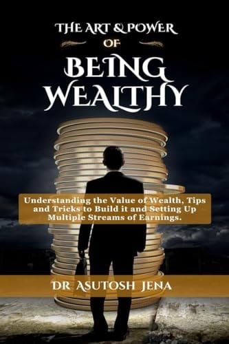 THE ART & POWER OF BEING WEALTHY: Understanding the Value of Wealth, Tips and Tricks to Build an Abundance of wealth from Scratch, Setting Up Multiple ... Earnings and Creating Legacy for Your Family