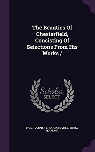 The Beauties Of Chesterfield, Consisting Of Selections From His Works /