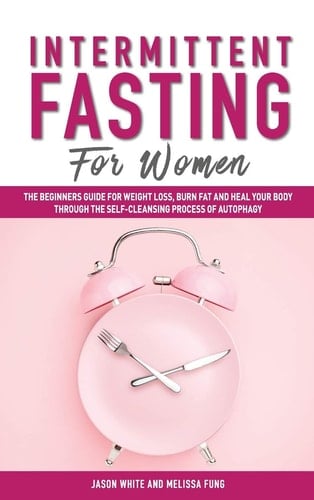 Intermittent Fasting For Women The Beginners Guide for Weight Loss, Burn Fat and Heal Your Body Through the Self-Cleansing Process of Autophagy