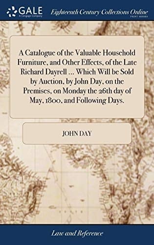 A Catalogue of the Valuable Household Furniture, and Other Effects, of the Late Richard Dayrell ... Which Will Be Sold by Auction, by John Day, on the Premises, on Monday the 26th Day of May, 1800, and Following Days.