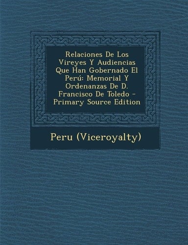 Relaciones de Los Vireyes Y Audiencias Que Han Gobernado El Perú Memorial Y Ordenanzas de D. Francisco de Toledo - Primary Source Edition