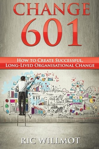 Change 601 How to Create Successful, Long-Lived Organisational Change