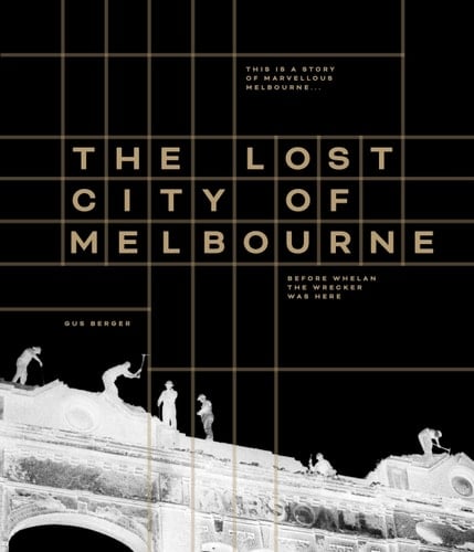 The Lost City of Melbourne This Is a Story of Marvellous Melbourne, Before Whelan the Wrecker Was Here