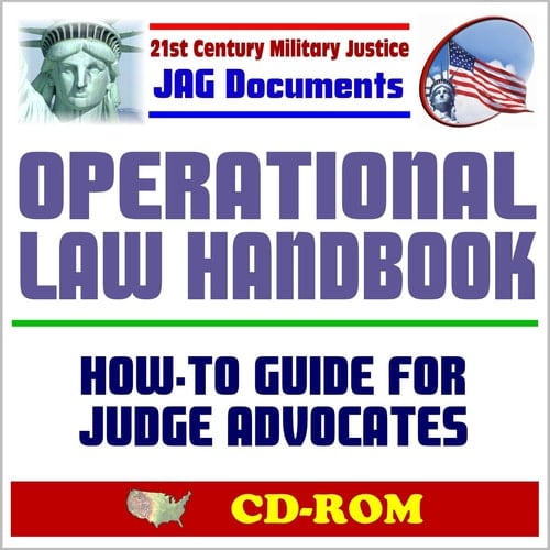 21st Century Military Justice JAG Documents: Operational Law Handbook, Law of War, Human Rights, Rules of Engagement, Combating Terrorism, Sea, Air, and Space Law, Detainee Operations (CD-ROM)