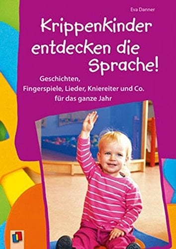 Krippenkinder entdecken die Sprache! Geschichten, Fingerspiele, Lieder, Kniereiter und Co. für das ganze Jahr