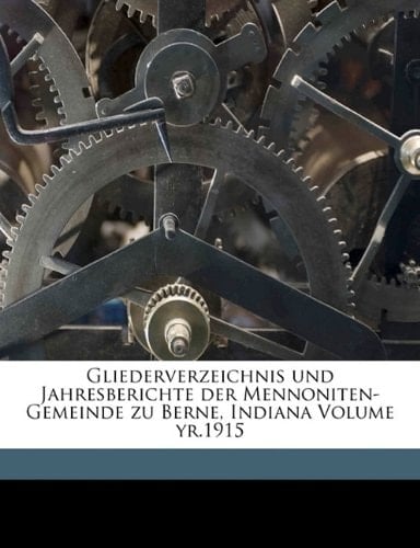 Gliederverzeichnis Und Jahresberichte Der Mennoniten-Gemeinde Zu Berne, Indiana Volume Yr.1915 (German Edition)