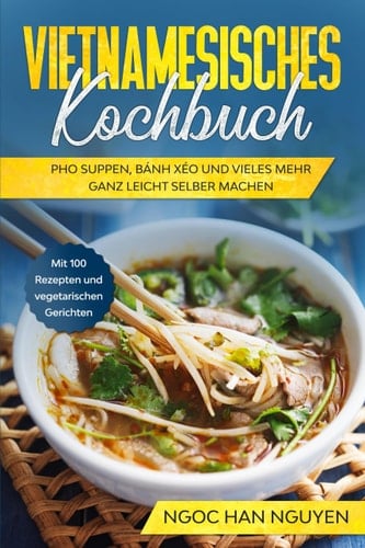 Vietnamesisches Kochbuch Pho Suppen, Bánh Xéo und vieles mehr ganz leicht selber machen : mit 100 Rezepten und vegetarischen Gerichten