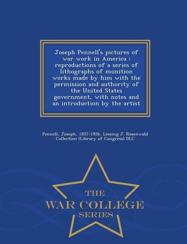 Joseph Pennell's Pictures of War Work in America Reproductions of a Series of Lithographs of Munition Works Made by Him with the Permission and Authority of the United States Government, with Notes and an Introduction by the Artist - War College Series