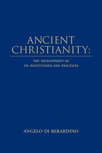 Ancient Christianity The Development of Its Institutions and Practices
