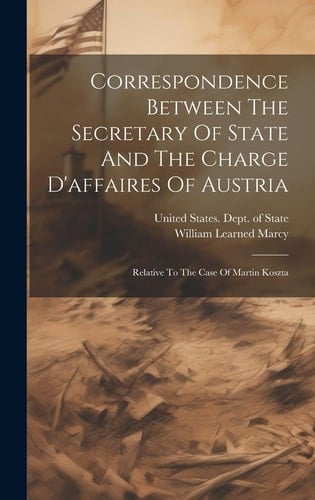 Correspondence Between The Secretary Of State And The Charge D'affaires Of Austria Relative To The Case Of Martin Koszta