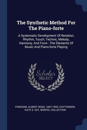 The Synthetic Method For The Piano-forte A Systematic Development Of Notation, Rhythm, Touch, Technic, Melody, Harmony, And Form: The Elements Of Music And Piano-forte Playing