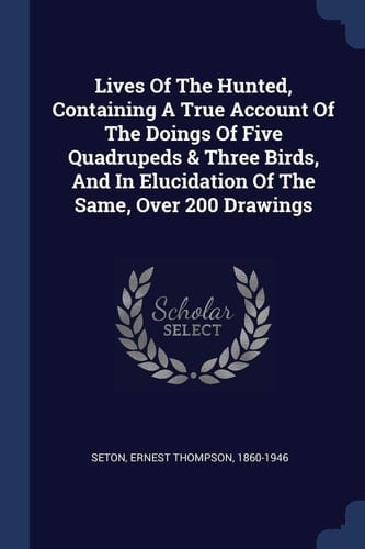 Lives Of The Hunted, Containing A True Account Of The Doings Of Five Quadrupeds & Three Birds, And In Elucidation Of The Same, Over 200 Drawings