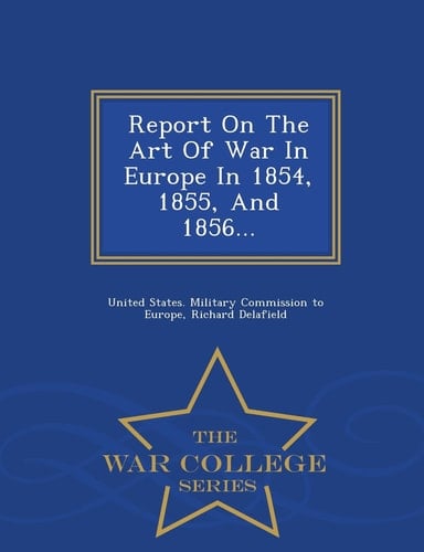 Report on the Art of War in Europe in 1854, 1855, and 1856... - War College Series