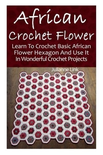 African Crochet Flower Learn To Crochet Basic African Flower Hexagon And Use It In Wonderful Crochet Projects: (Crochet Hook A, Crochet Accessories, Crochet Patterns, Crochet Books, Easy Crocheting)