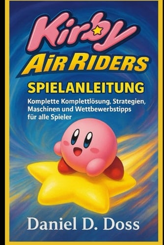 Kirby Air Riders Spielanleitung: Komplette Komplettlösung, Strategien, Maschinen und Wettbewerbstipps für alle Spieler