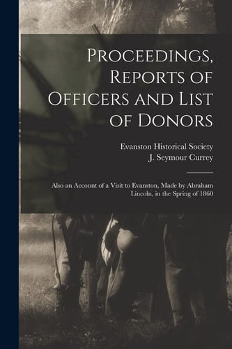 Proceedings, Reports of Officers and List of Donors Also an Account of a Visit to Evanston, Made by Abraham Lincoln, in the Spring of 1860