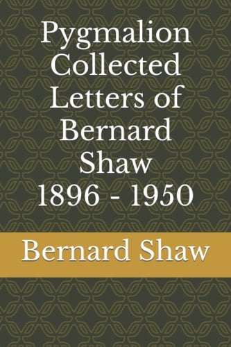 Pygmalion: Collected Letters of Bernard Shaw, 1896 - 1950