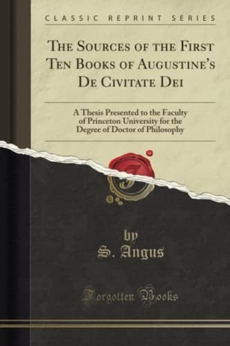 The Sources of the First Ten Books of Augustine's De Civitate Dei A Thesis Presented to the Faculty of Princeton University for the Degree of Doctor of Philosophy (Classic Reprint)