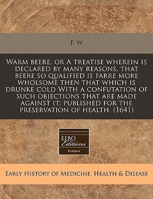 Warm beere, or A treatise wherein is declared by many reasons, that beere so qualified is farre more wholsome then that which is drunke cold With a ... for the preservation of health. (1641)