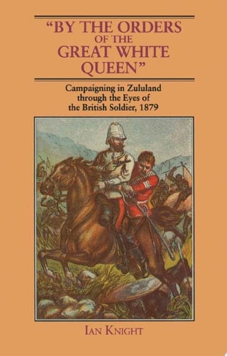 By The Orders Of The Great White Queen An Anthology of Campaigning in Zululand, 1879