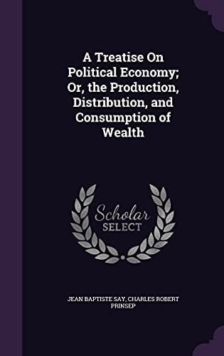 A Treatise On Political Economy; Or, the Production, Distribution, and Consumption of Wealth