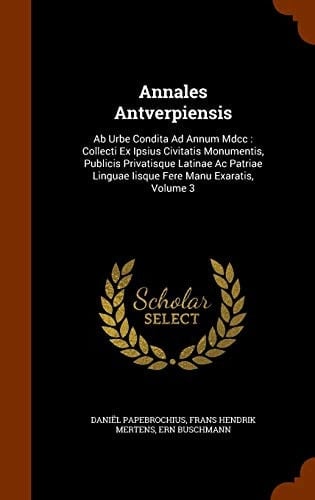 Annales Antverpiensis Ab Urbe Condita Ad Annum Mdcc: Collecti Ex Ipsius Civitatis Monumentis, Publicis Privatisque Latinae Ac Patriae Linguae Iisque Fere Manu Exaratis, Volume 3