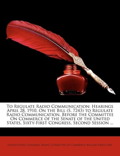 To Regulate Radio Communication: Hearings April 28, 1910, On the Bill (S. 7243) to Regulate Radio Communication, Before the Committee On Commerce of ... Sixty-First Congress, Second Session ...
