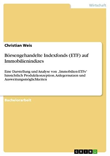 Börsengehandelte Indexfonds (ETF) auf Immobilienindizes Eine Darstellung und Analyse von "Immobilien-ETFs" hinsichtlich Produktkonzeption, Anlegernutzen und Ausweitungsmöglichkeiten