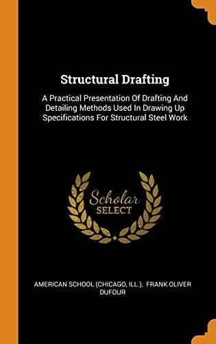 Structural Drafting A Practical Presentation of Drafting and Detailing Methods Used in Drawing Up Specifications for Structural Steel Work
