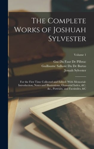 The Complete Works of Joshuah Sylvester For the First Time Collected and Edited: With Memorial-Introduction, Notes and Illustrations, Glossarial Index, &c. &c., Portraits, and Facsimiles, &c; Volume 1