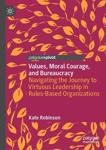 Values, Moral Courage, and Bureaucracy Navigating the Journey to Virtuous Leadership in Rules-Based Organizations
