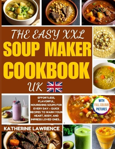 The Easy XXL Soup Maker Cookbook UK: Effortless, Flavorful, NOURISHING Delicacies for Every Day – Quick Recipes to Warm Your Heart, Body, and Impress Loved Ones