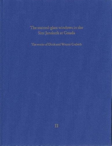 The Stained-glass Windows in the Sint Janskerk at Gouda The Works of Dirck and Wouter Crabeth