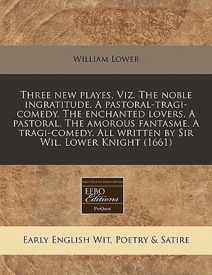 Three new playes, Viz. The noble ingratitude. A pastoral-tragi-comedy. The enchanted lovers. A pastoral. The amorous fantasme. A tragi-comedy. All written by Sir Wil. Lower Knight (1661)