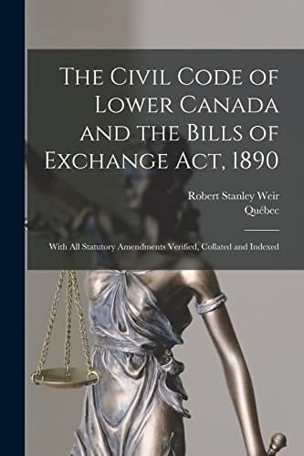 The Civil Code of Lower Canada and the Bills of Exchange Act, 1890 With All Statutory Amendments Verified, Collated and Indexed