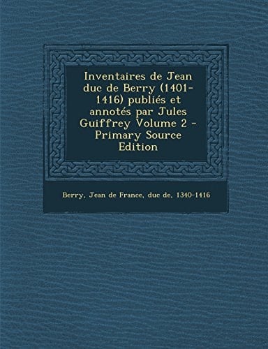 Inventaires de Jean Duc de Berry Publiés Et Annotés Par Jules Guiffrey Volume 2 - Primary Source Edition